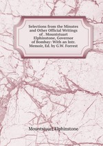 Selections from the Minutes and Other Official Writings of . Mountstuart Elphinstone, Governor of Bombay: With an Intr. Memoir, Ed. by G.W. Forrest