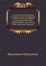 An Account of the Kingdom of Caubul, and Its Dependencies in Persia, Tartary, and India: Comprising a View of the Afghaun Nation, and a History of the Dooraunee Monarchy