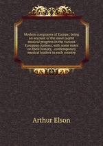 Modern composers of Europe: being an account of the most recent musical progress in the various European nations, with some notes on their history, . contemporary musical leaders in each country