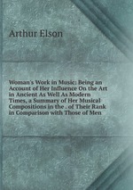 Woman`s Work in Music: Being an Account of Her Influence On the Art in Ancient As Well As Modern Times, a Summary of Her Musical Compositions in the . of Their Rank in Comparison with Those of Men