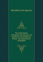 The Chief Works of Benedict De Spinoza: De Intellectus Emendatione. Ethica. Correspondence. (Abridged)