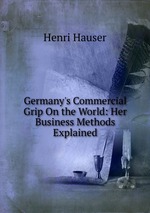 Germany`s Commercial Grip On the World: Her Business Methods Explained