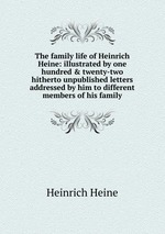 The family life of Heinrich Heine: illustrated by one hundred & twenty-two hitherto unpublished letters addressed by him to different members of his family