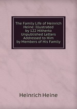 The Family Life of Heinrich Heine: Illustrated by 122 Hitherto Unpublished Letters Addressed to Him by Members of His Family