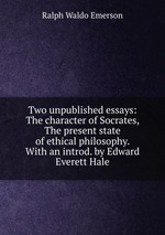 Two unpublished essays: The character of Socrates, The present state of ethical philosophy. With an introd. by Edward Everett Hale