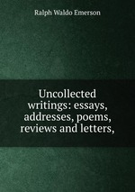 Uncollected writings: essays, addresses, poems, reviews and letters,