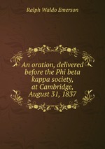 An oration, delivered before the Phi beta kappa society, at Cambridge, August 31, 1837