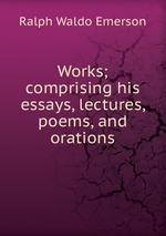 Works; comprising his essays, lectures, poems, and orations