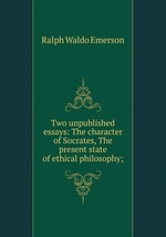 Two unpublished essays: The character of Socrates, The present state of ethical philosophy;