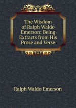The Wisdom of Ralph Waldo Emerson: Being Extracts from His Prose and Verse