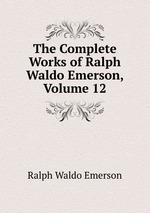 The Complete Works of Ralph Waldo Emerson, Volume 12