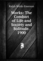 Works: The Conduct of Life and Society and Solitude. 1900