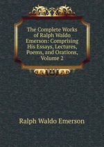 The Complete Works of Ralph Waldo Emerson: Comprising His Essays, Lectures, Poems, and Orations, Volume 2