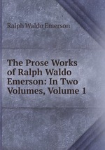 The Prose Works of Ralph Waldo Emerson: In Two Volumes, Volume 1
