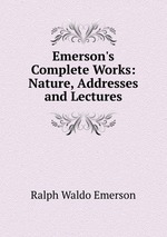 Emerson`s Complete Works: Nature, Addresses and Lectures