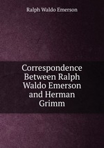 Correspondence Between Ralph Waldo Emerson and Herman Grimm
