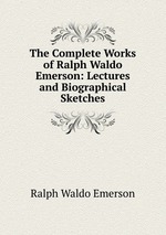 The Complete Works of Ralph Waldo Emerson: Lectures and Biographical Sketches