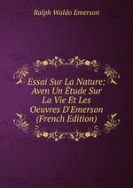 Essai Sur La Nature: Aven Un tude Sur La Vie Et Les Oeuvres D`Emerson (French Edition)