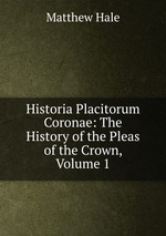 Historia Placitorum Coronae: The History of the Pleas of the Crown, Volume 1