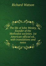 The life of John Wesley, founder of the Methodist societies. 1st American official ed., with translations and notes