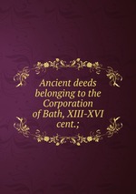 Ancient deeds belonging to the Corporation of Bath, XIII-XVI cent.;