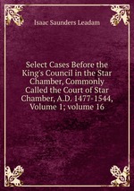 Select Cases Before the King`s Council in the Star Chamber, Commonly Called the Court of Star Chamber, A.D. 1477-1544, Volume 1; volume 16