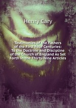 Testimonies of the Fathers of the First Four Centuries: To the Doctrine and Discipline of the Church of England As Set Forth in the Thirty-Nine Articles