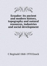Ecuador: its ancient and modern history, topography and natural resources, industries and social development