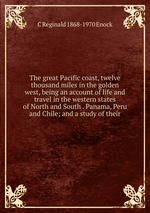 The great Pacific coast, twelve thousand miles in the golden west, being an account of life and travel in the western states of North and South . Panama, Peru and Chile; and a study of their