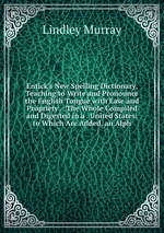 Entick`s New Spelling Dictionary, Teaching to Write and Pronounce the English Tongue with Ease and Propriety .: The Whole Compiled and Digested in a . United States; to Which Are Added, an Alph