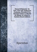 Manuel D`Epictete: En Grec, Avec Une Traduction Franaise, Prcde D`Un Discours Contre La Morale De Znon, & Contre Le Sucide (French Edition)