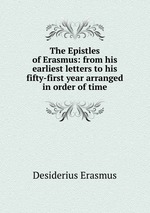 The Epistles of Erasmus: from his earliest letters to his fifty-first year arranged in order of time