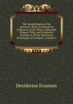 The Apophthegms of the Ancients: Being an Historical Collection of the Most Celebrated, Elegant, Pithy and Prudential Sayings of All the Illustrious Personages of Antiquity, Volume 1