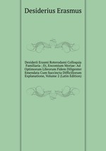 Desiderii Erasmi Roterodami Colloquia Familiaria ; Et, Encomium Moriae: Ad Optimorum Librorum Fidem Diligenter Emendata Cum Succincta Difficiliorum Explanatione, Volume 2 (Latin Edition)
