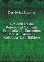 Desiderii Erasmi Roterodami Colloquia Familiaria ; Et, Encomium Moriae: Familiaria Colloquia (Latin Edition)