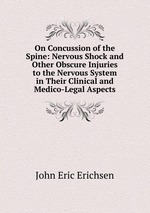 On Concussion of the Spine: Nervous Shock and Other Obscure Injuries to the Nervous System in Their Clinical and Medico-Legal Aspects