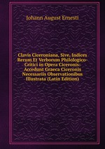 Clavis Ciceroniana, Sive, Indices Rerum Et Verborum Philologico-Critici in Opera Ciceronis: Accedunt Graeca Ciceronis Necessariis Observationibus Illustrata (Latin Edition)