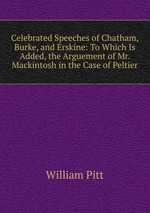 Celebrated Speeches of Chatham, Burke, and Erskine: To Which Is Added, the Arguement of Mr. Mackintosh in the Case of Peltier