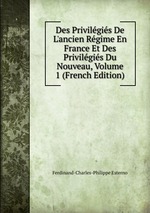 Des Privilgis De L`ancien Rgime En France Et Des Privilgis Du Nouveau, Volume 1 (French Edition)