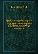 The elements of Euclid, containing the first six, and the eleventh and twelfth books: chiefly from the text of Dr. Simson, with the planes in the . the acquirement of this branch of scie