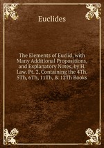 The Elements of Euclid, with Many Additional Propositions, and Explanatory Notes, by H. Law. Pt. 2, Containing the 4Th, 5Th, 6Th, 11Th, & 12Th Books
