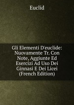Gli Elementi D`euclide: Nuovamente Tr. Con Note, Aggiunte Ed Esercizi Ad Uso Dei Ginnasi E Dei Licei (French Edition)