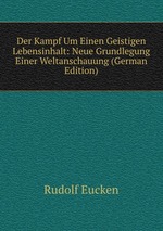 Der Kampf Um Einen Geistigen Lebensinhalt: Neue Grundlegung Einer Weltanschauung (German Edition)