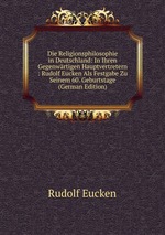 Die Religionsphilosophie in Deutschland: In Ihren Gegenwrtigen Hauptvertretern : Rudolf Eucken Als Festgabe Zu Seinem 60. Geburtstage (German Edition)