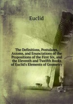The Definitions, Postulates, Axioms, and Enunciations of the Propositions of the First Six, and the Eleventh and Twelfth Books of Euclid`s Elements of Geometry