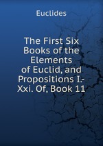 The First Six Books of the Elements of Euclid, and Propositions I.-Xxi. Of, Book 11