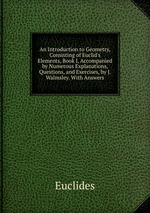 An Introduction to Geometry, Consisting of Euclid`s Elements, Book I, Accompanied by Numerous Explanations, Questions, and Exercises, by J. Walmsley. With Answers