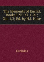 The Elements of Euclid, Books I-Vi: Xi. 1-21; Xii. 1,2; Ed. by H.J. Hose