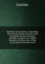 Elements of Geometry: Containing the First Six Books of Euclid, with Two Books On the Geometry of Solids. to Which Are Added, Elements of Plane and . of the Circle and the Geometry of S