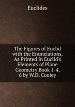 The Figures of Euclid with the Enunciations, As Printed in Euclid`s Elements of Plane Geometry Book 1-4, 6 by W.D. Cooley